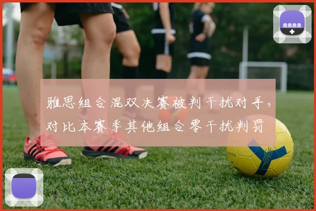 雅思组合混双决赛被判干扰对手,对比本赛季其他组合零干扰判罚