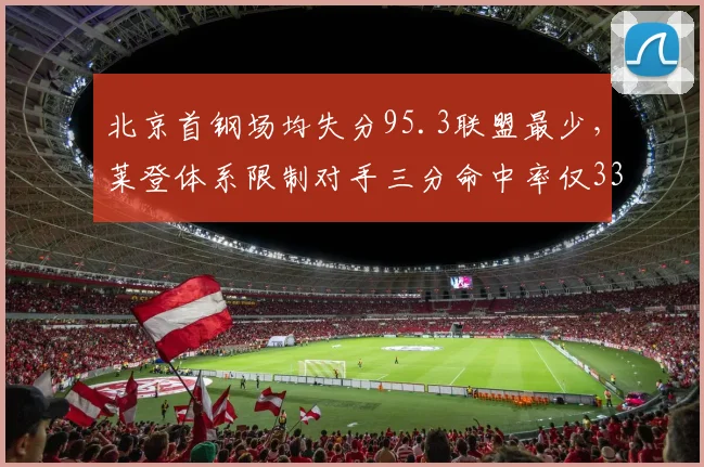 北京首钢场均失分95.3联盟最少,莱登体系限制对手三分命中率仅33%