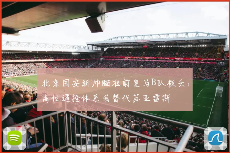 北京国安新帅瞄准前皇马B队教头,高位逼抢体系或替代苏亚雷斯