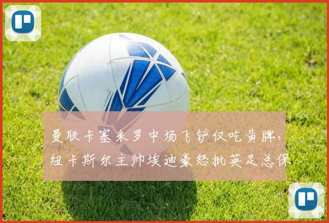 曼联卡塞米罗中场飞铲仅吃黄牌,纽卡斯尔主帅埃迪豪怒批英足总保护豪门