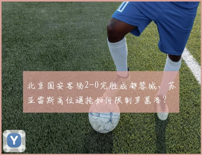 北京国安客场2-0完胜成都蓉城,苏亚雷斯高位逼抢如何限制罗慕洛?