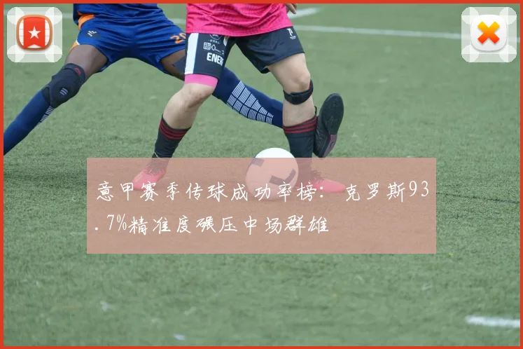意甲赛季传球成功率榜:克罗斯93.7%精准度碾压中场群雄