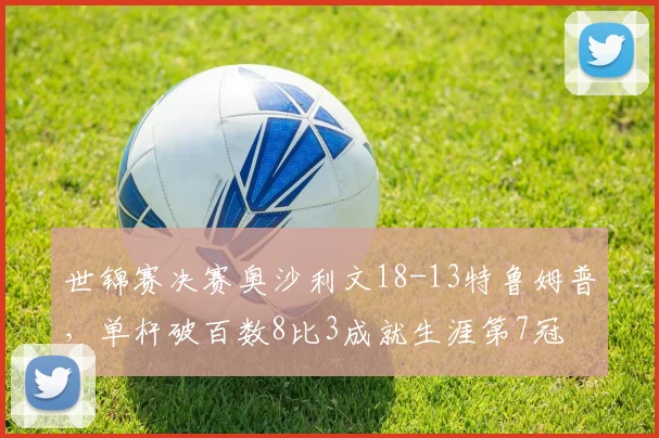 世锦赛决赛奥沙利文18-13特鲁姆普,单杆破百数8比3成就生涯第7冠