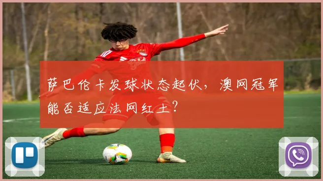 萨巴伦卡发球状态起伏，澳网冠军能否适应法网红土？